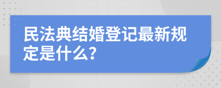 民法典结婚登记最新规定是什么？