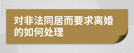对非法同居而要求离婚的如何处理