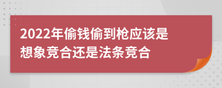 2022年偷钱偷到枪应该是想象竞合还是法条竞合