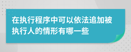 在执行程序中可以依法追加被执行人的情形有哪一些