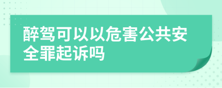 醉驾可以以危害公共安全罪起诉吗