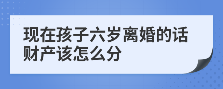 现在孩子六岁离婚的话财产该怎么分