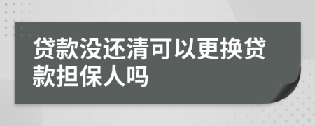 贷款没还清可以更换贷款担保人吗