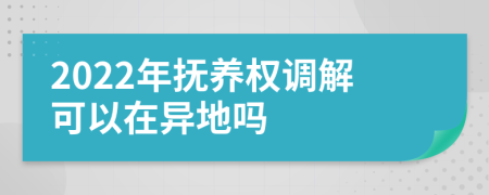 2022年抚养权调解可以在异地吗