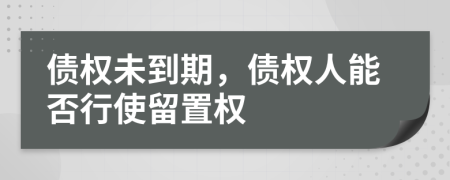 债权未到期，债权人能否行使留置权