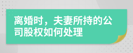 离婚时，夫妻所持的公司股权如何处理