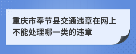 重庆市奉节县交通违章在网上不能处理哪一类的违章