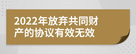 2022年放弃共同财产的协议有效无效