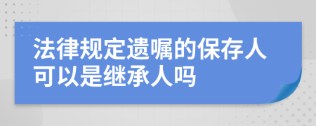 法律规定遗嘱的保存人可以是继承人吗