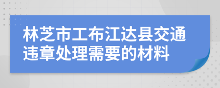 林芝市工布江达县交通违章处理需要的材料