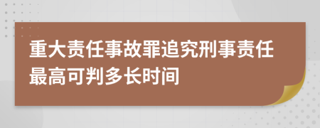 重大责任事故罪追究刑事责任最高可判多长时间