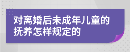 对离婚后未成年儿童的抚养怎样规定的