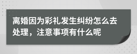 离婚因为彩礼发生纠纷怎么去处理，注意事项有什么呢