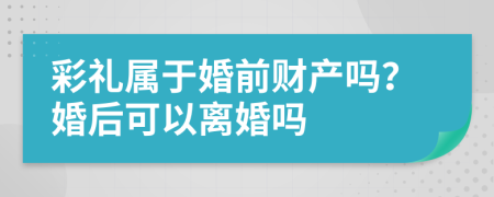 彩礼属于婚前财产吗？婚后可以离婚吗