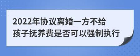 2022年协议离婚一方不给孩子抚养费是否可以强制执行