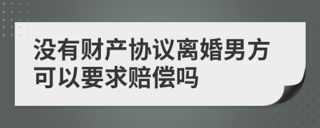 没有财产协议离婚男方可以要求赔偿吗