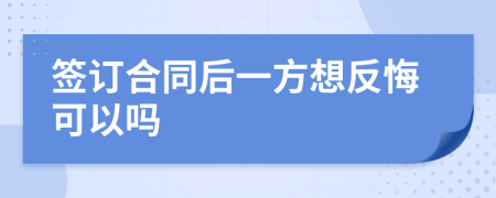 签订合同后一方想反悔可以吗