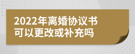 2022年离婚协议书可以更改或补充吗