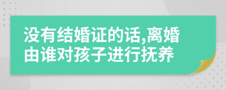 没有结婚证的话,离婚由谁对孩子进行抚养