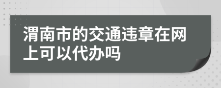 渭南市的交通违章在网上可以代办吗