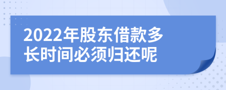 2022年股东借款多长时间必须归还呢