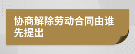 协商解除劳动合同由谁先提出
