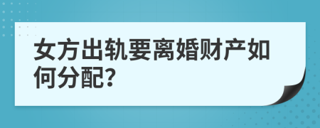 女方出轨要离婚财产如何分配？