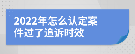 2022年怎么认定案件过了追诉时效