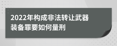 2022年构成非法转让武器装备罪要如何量刑