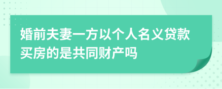 婚前夫妻一方以个人名义贷款买房的是共同财产吗