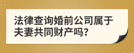 法律查询婚前公司属于夫妻共同财产吗？