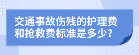 交通事故伤残的护理费和抢救费标准是多少？