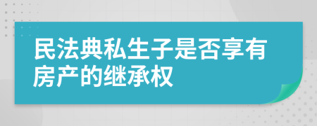 民法典私生子是否享有房产的继承权