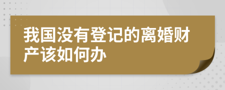 我国没有登记的离婚财产该如何办