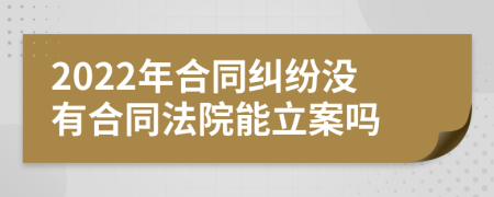 2022年合同纠纷没有合同法院能立案吗