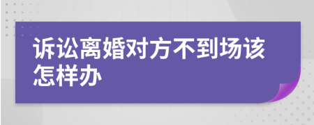 诉讼离婚对方不到场该怎样办