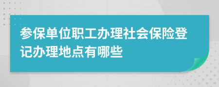 参保单位职工办理社会保险登记办理地点有哪些