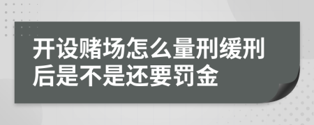 开设赌场怎么量刑缓刑后是不是还要罚金