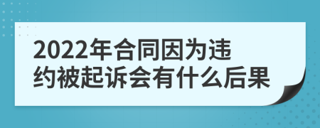 2022年合同因为违约被起诉会有什么后果