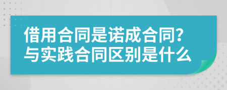 借用合同是诺成合同？与实践合同区别是什么