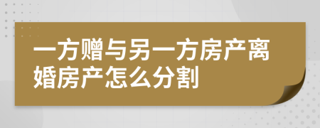 一方赠与另一方房产离婚房产怎么分割