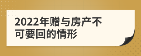 2022年赠与房产不可要回的情形