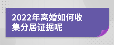 2022年离婚如何收集分居证据呢