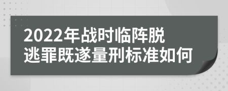 2022年战时临阵脱逃罪既遂量刑标准如何