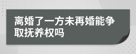 离婚了一方未再婚能争取抚养权吗