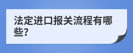 法定进口报关流程有哪些？