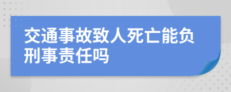 交通事故致人死亡能负刑事责任吗