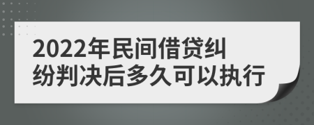 2022年民间借贷纠纷判决后多久可以执行