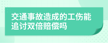 交通事故造成的工伤能追讨双倍赔偿吗