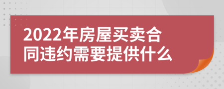 2022年房屋买卖合同违约需要提供什么